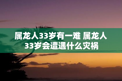 属龙人33岁有一难 属龙人33岁会遭遇什么灾祸