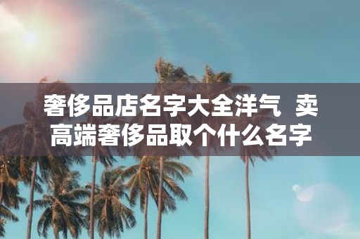 奢侈品店名字大全洋气 卖高端奢侈品取个什么名字