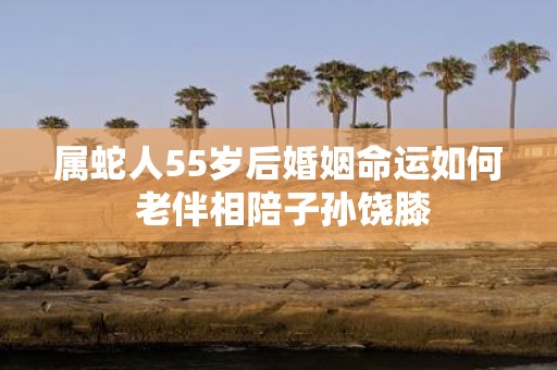 属蛇人55岁后婚姻命运如何 老伴相陪子孙饶膝