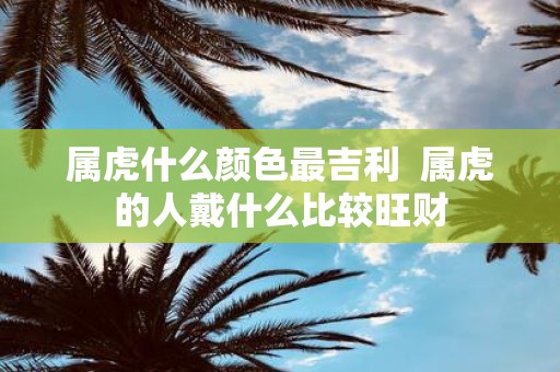属虎什么颜色最吉利 属虎的人戴什么比较旺财