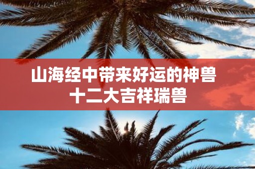 山海经中带来好运的神兽 十二大吉祥瑞兽