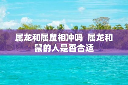 属龙和属鼠相冲吗 属龙和鼠的人是否合适