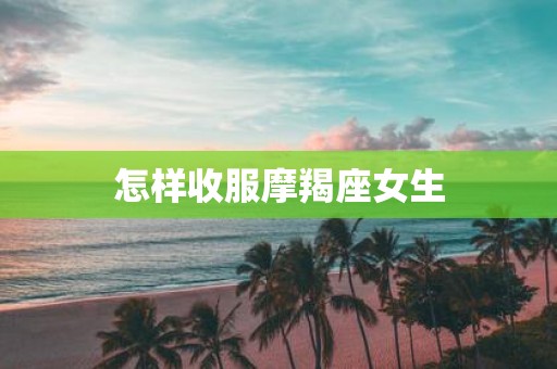 怎样收服摩羯座女生