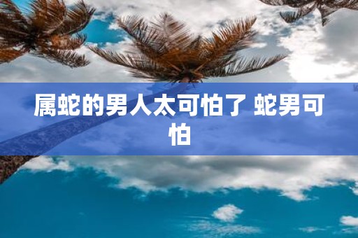 属蛇的男人太可怕了 蛇男可怕