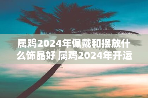 属鸡2025年佩戴和摆放什么饰品好 属鸡2025年开运吉祥物