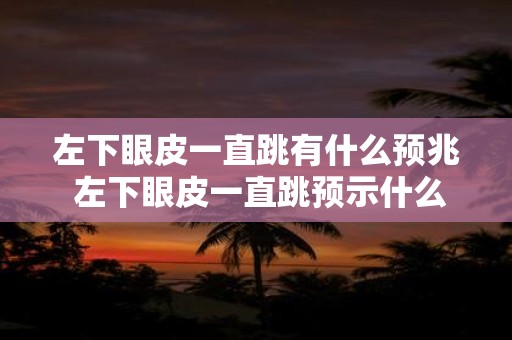 左下眼皮一直跳有什么预兆 左下眼皮一直跳预示什么