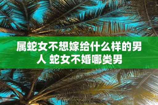 属蛇女不想嫁给什么样的男人 蛇女不婚哪类男