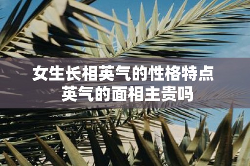 女生长相英气的性格特点 英气的面相主贵吗