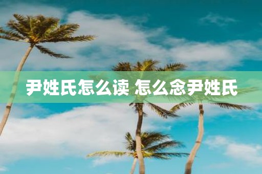 尹姓氏怎么读 怎么念尹姓氏
