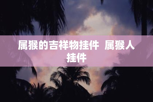属猴的吉祥物挂件 属猴人挂件