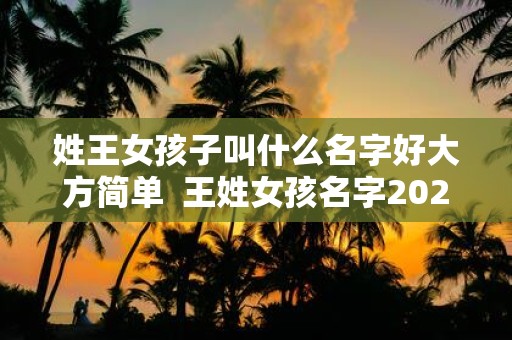 姓王女孩子叫什么名字好大方简单 王姓女孩名字2025年属兔起名