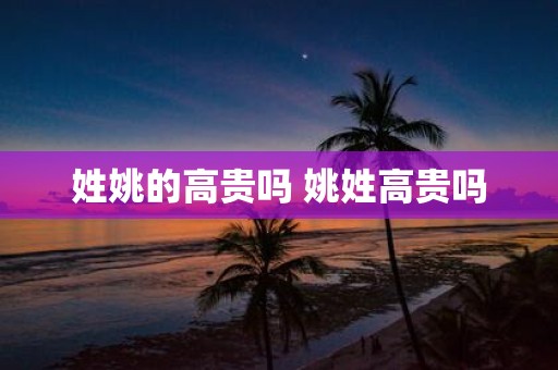 姓姚的高贵吗 姚姓高贵吗