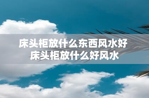 床头柜放什么东西风水好 床头柜放什么好风水