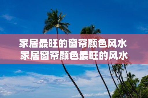 家居最旺的窗帘颜色风水 家居窗帘颜色最旺的风水