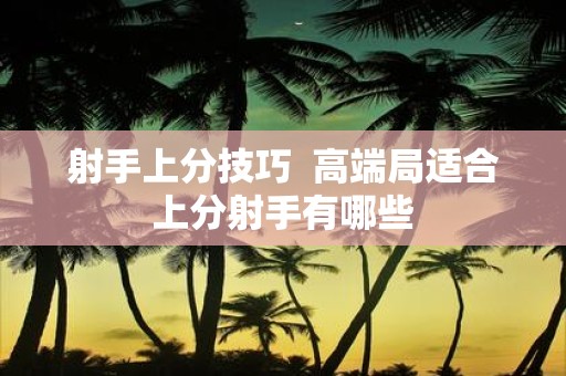 射手上分技巧 高端局适合上分射手有哪些