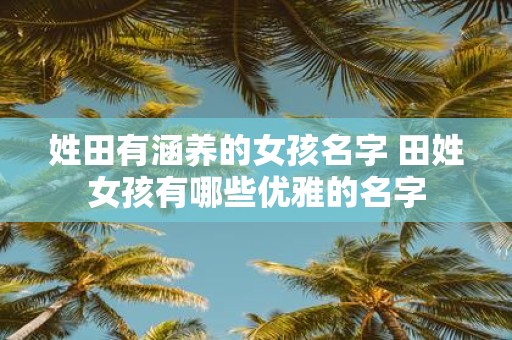 姓田有涵养的女孩名字 田姓女孩有哪些优雅的名字