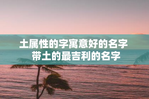 土属性的字寓意好的名字 带土的最吉利的名字