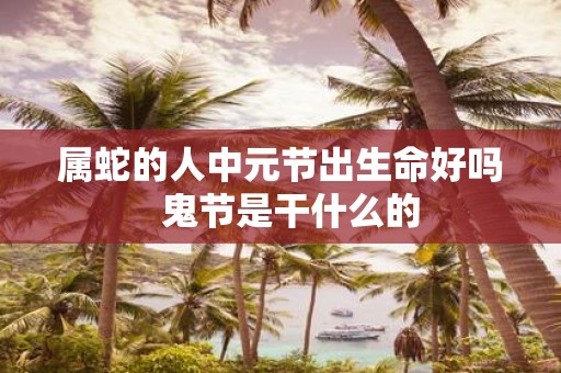属蛇的人中元节出生命好吗 鬼节是干什么的