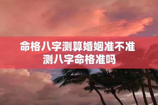 命格八字测算婚姻准不准 测八字命格准吗