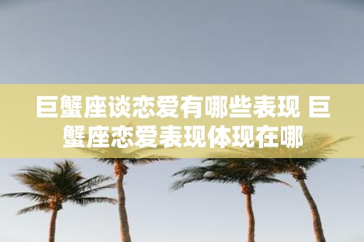 巨蟹座谈恋爱有哪些表现 巨蟹座恋爱表现体现在哪