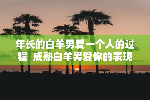 年长的白羊男爱一个人的过程 成熟白羊男爱你的表现