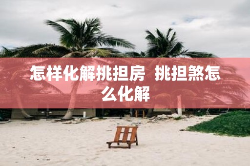 怎样化解挑担房 挑担煞怎么化解