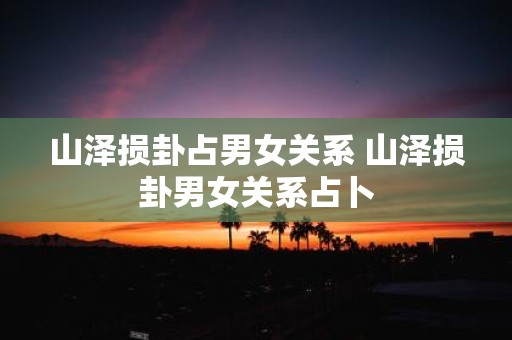 山泽损卦占男女关系 山泽损卦男女关系占卜