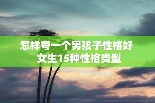 怎样夸一个男孩子性格好 女生15种性格类型
