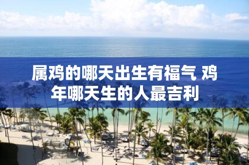 属鸡的哪天出生有福气 鸡年哪天生的人最吉利