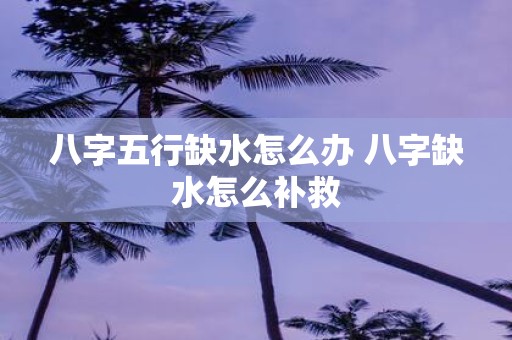 八字五行缺水怎么办 八字缺水怎么补救