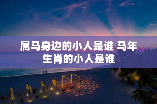 属马身边的小人是谁 马年生肖的小人是谁