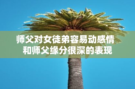 师父对女徒弟容易动感情 和师父缘分很深的表现