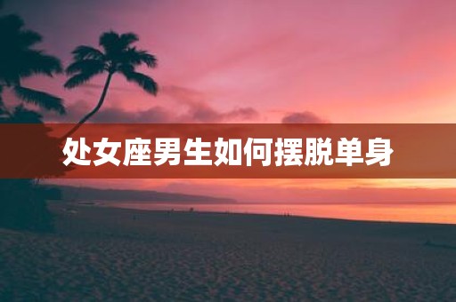 处女座男生如何摆脱单身