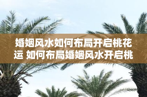 婚姻风水如何布局开启桃花运 如何布局婚姻风水开启桃花运