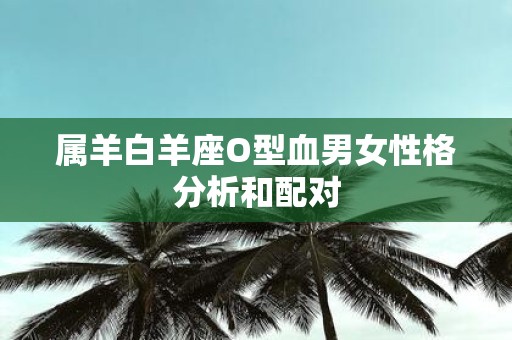属羊白羊座O型血男女性格分析和配对