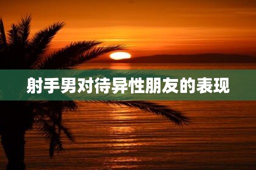 射手男对待异性朋友的表现