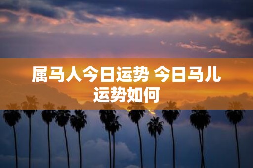 属马人今日运势 今日马儿运势如何