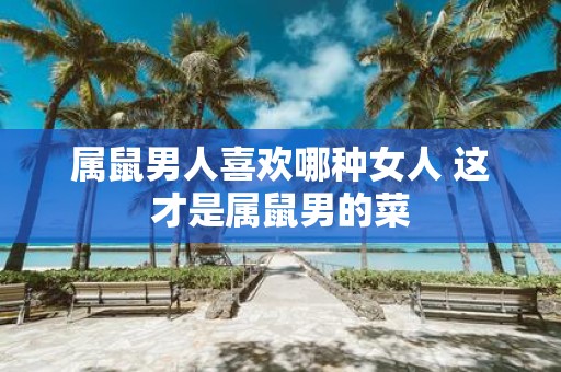 属鼠男人喜欢哪种女人 这才是属鼠男的菜