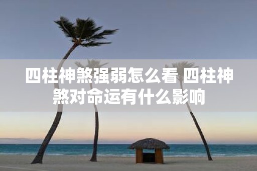 四柱神煞强弱怎么看 四柱神煞对命运有什么影响
