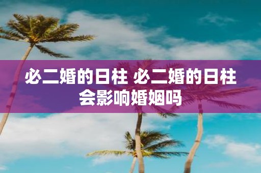 必二婚的日柱 必二婚的日柱会影响婚姻吗