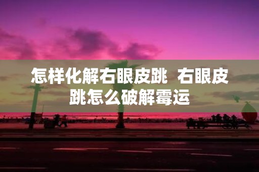 怎样化解右眼皮跳 右眼皮跳怎么破解霉运