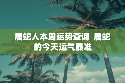 属蛇人本周运势查询 属蛇的今天运气最准