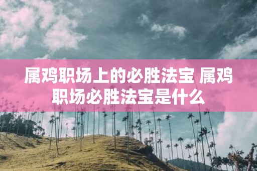 属鸡职场上的必胜法宝 属鸡职场必胜法宝是什么