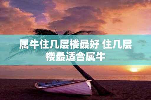 属牛住几层楼最好 住几层楼最适合属牛
