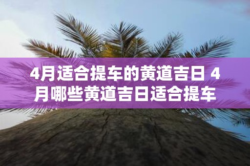 4月适合提车的黄道吉日 4月哪些黄道吉日适合提车