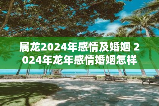 属龙2025年感情及婚姻 2025年蛇年感情婚姻怎样