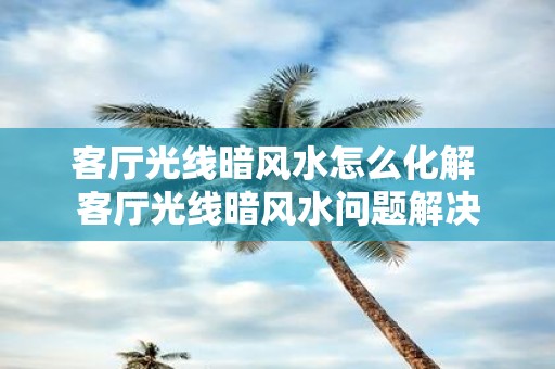 客厅光线暗风水怎么化解 客厅光线暗风水问题解决