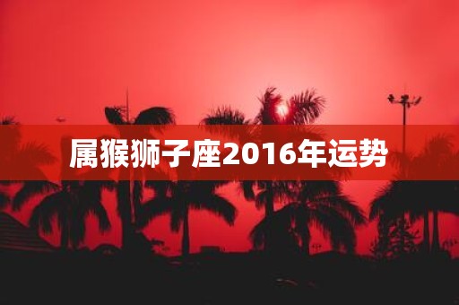 属猴狮子座2016年运势