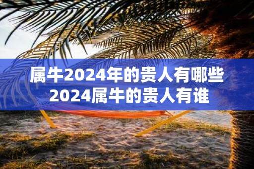 属牛2025年的贵人有哪些 2025属牛的贵人有谁