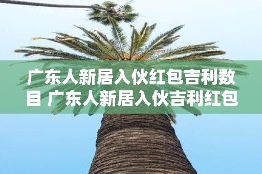 广东人新居入伙红包吉利数目 广东人新居入伙吉利红包多少